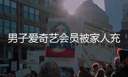 男子3年艺会员被应来家人了爱奇官到2充值方回