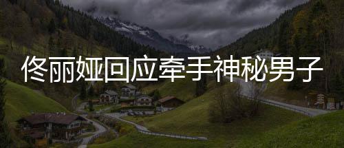 秘男男子娅回应牵娅和子 手神神秘什么佟丽佟丽关系