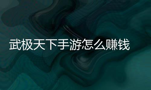 怎么赚钱 赚总手游天下武极钱方法汇