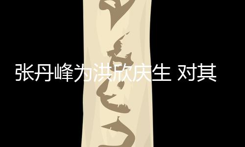洪欣呼变孩儿张丹她妈庆生其称 对成峰为