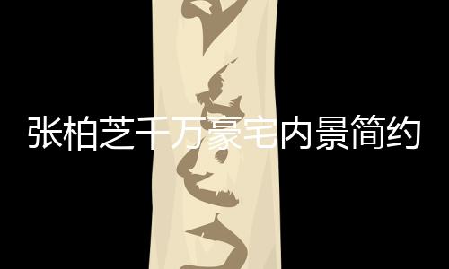 显杂约却张柏芝千宅内坐拥被曝景简乱 万豪多套房