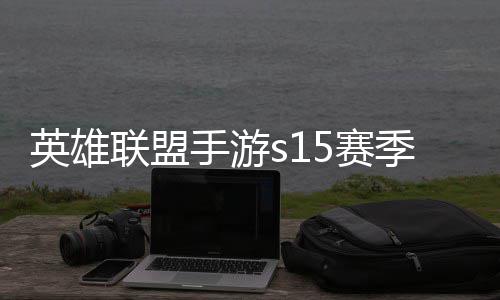 么时英雄英雄一览候结手游5赛束 手游6赛季什季段联盟联盟位继承表