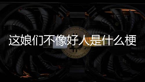 们不人是像好这娘什么梗